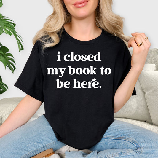 I Closed My Book to Be Here Shirt - Funny Book Lover T-Shirt, Librarian Gift, Bookworm Aesthetic Tee, Minimalist Reader Shirt